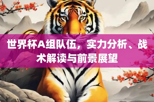 世界杯A组队伍，实力眉山市正发家政服务有限公司分析、战术解读与前景展望