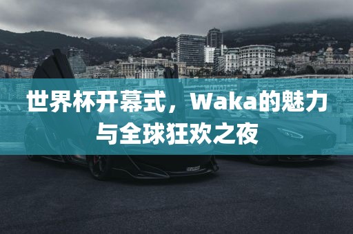 世界杯开幕式，Waka的魅力与全球狂欢之夜