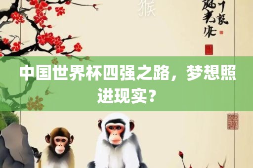 中国世界杯四强之路，梦想照进现实？眉山市正发家政服务有限公司