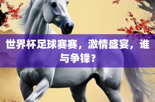 世界杯足球赛赛，激情盛宴，谁与争锋？