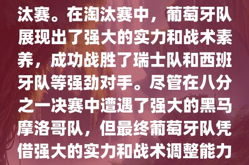 葡萄牙队在2022年世界杯足球赛中的表现非常出色。他们小组赛中以强势的姿态出现，最终获得了H组第一的成绩晋级淘汰赛。在淘汰赛中，葡萄牙队展现出了强大的实力和战术素养，成功战胜了瑞士队和西班牙队等强劲对手。尽管在八分之一决赛中遭遇了强大的黑马摩洛哥队，但最终葡萄牙队凭借强大的实力和战术调整能力成功晋级八强。尽管在四分之一决赛中输给了最终的冠军法国队，但他们的表现仍然令人印象深刻。