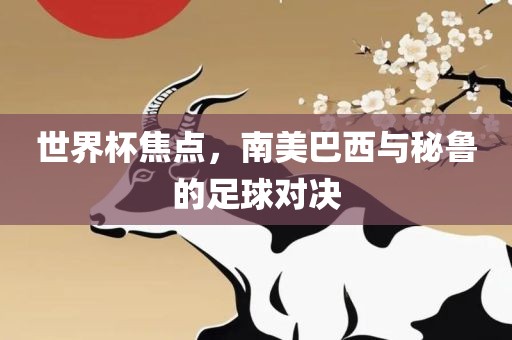 世界杯焦点，南美巴西与秘鲁的足球对决眉山市正发家政服务有限公司