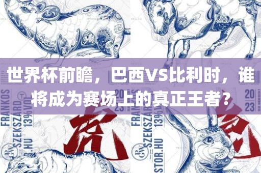 世界杯前瞻，巴西VS比利时，谁将成为赛场上的真正王者？