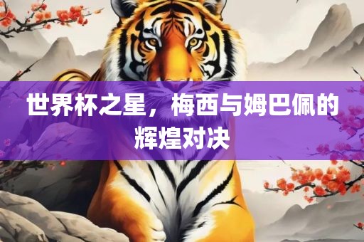 世界杯之星，梅西与姆巴佩的辉煌对决