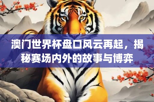 澳门世界杯盘口风云再起，揭秘赛场内外的故事与博弈眉山市正发家政服务有限公司