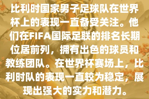 比利时国家男子足球队在世界杯上的表现一直备受关注。他们在FIFA国际足联的排名长期位居前列，拥有出色的球员和教练团队。在世界杯赛场上，比利时队的表现一直较为稳定，展现出强大的实力和潜力。