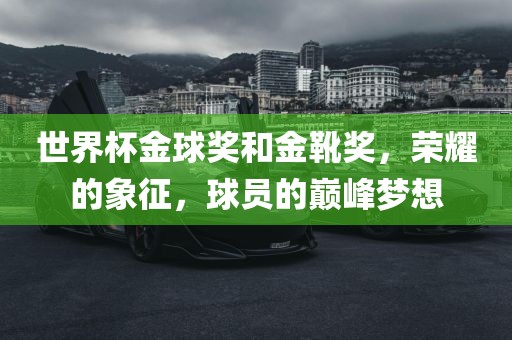 世界杯金球奖和金靴奖，荣耀的象征，球员的巅峰梦想