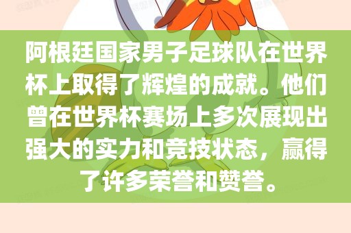 阿根廷国家男子足球队在世界杯上取得了辉煌的成就。他们曾在世界杯赛场上多次展现出强大的实力和竞技状态，赢得了许多荣誉和赞誉。