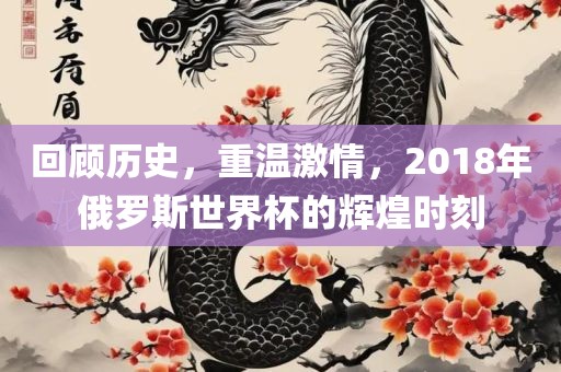 回顾历史，重温激情，2018年俄罗斯世界杯的辉煌时刻