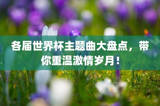 各届世界杯主题曲大盘点，带你重温激情岁月！