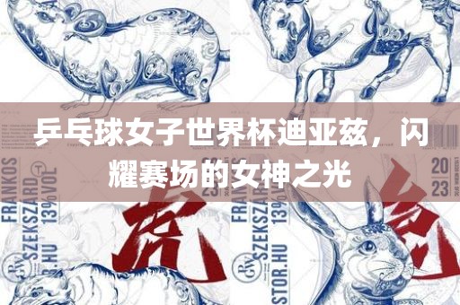 乒乓球女子世界杯迪亚兹，闪耀赛场的女神之光眉山市正发家政服务有限公司