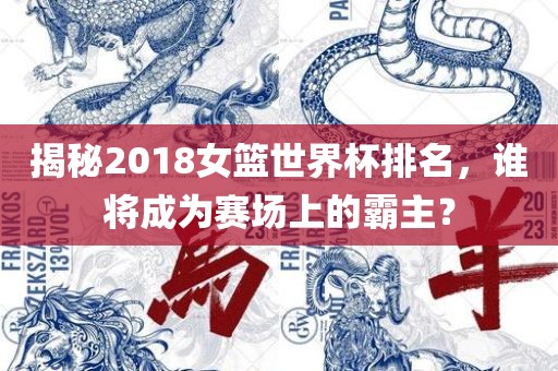 揭秘2018女篮世界杯排名，谁将成为赛场上的霸主？眉山市正发家政服务有限公司
