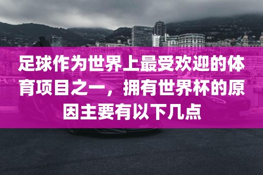 足球作为世界上最受欢迎的体育项目之一，拥有世界杯的原因主要有以下几点眉山市正发家政服务有限公司