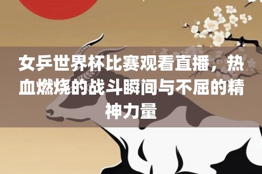 女乒世界杯比赛观看直播，热血燃烧的战斗瞬间与不屈的精神力量眉山市正发家政服务有限公司