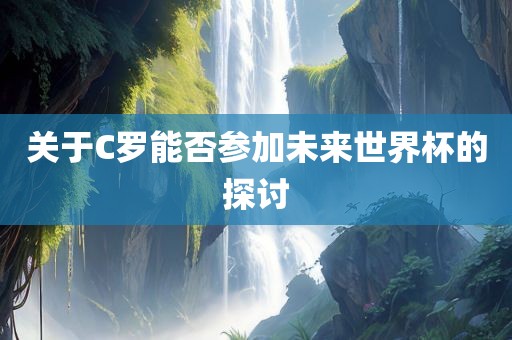 关于C罗能否参加未来世界杯的探讨眉山市正发家政服务有限公司