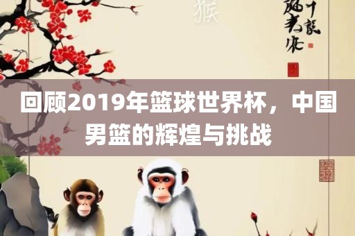 回顾2019年篮球世界杯，中国男篮的辉煌与挑战