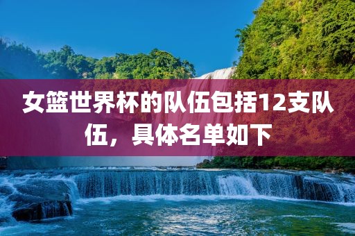 女篮世界杯的队伍包括12支队伍，具体名单如下