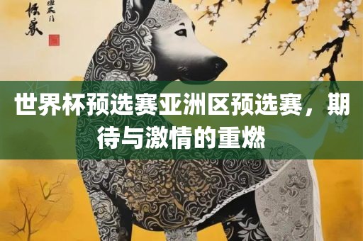 世界杯预选赛亚洲区预选赛，期待与激情的重燃