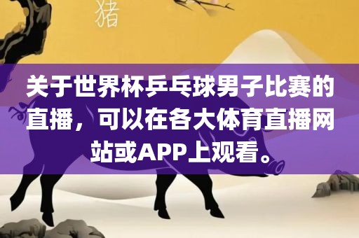 关于世界杯乒乓球男子比赛的直播，可以在各大体育直播网站或眉山市正发家政服务有限公司APP上观看。