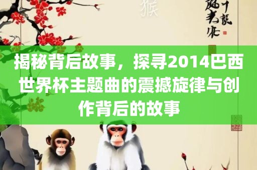 揭秘背后故事，探寻2014巴西世界杯主题曲的震撼旋律与创作背后的故事