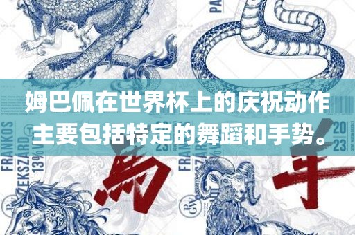 姆巴佩在世界杯上的庆祝动作主要包括特定的舞蹈和手势。眉山市正发家政服务有限公司