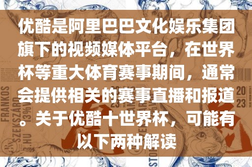 优酷是阿里巴巴文化娱乐集团旗下的视频媒体平台，在世界杯等重大体育赛事期间，通常会提供相关的赛事直播和报道。关于优酷十世界杯，可能有以下两种解读