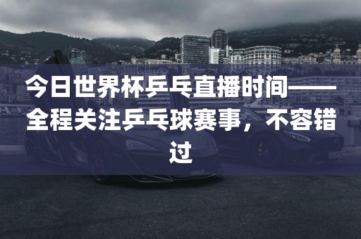 眉山市正发家政服务有限公司今日世界杯乒乓直播时间——全程关注乒乓球赛事，不容错过