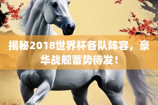 揭秘2018世界杯各队阵容，豪华战舰蓄势待发！眉山市正发家政服务有限公司