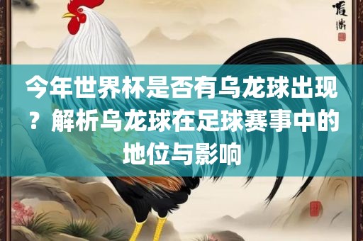 今年世界杯是否有乌龙球出现？解析乌龙球在足球赛事中的地位与影响眉山市正发家政服务有限公司