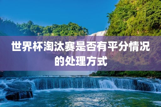 世界杯淘汰赛是否有平分情况的处理方式