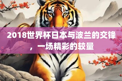 2018世界杯日本与波兰的交锋，一场精彩的较量