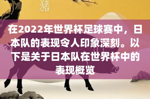 在2022年世界杯足球赛中，日本队的表现令人印象深刻。以下是关于日本队在世界杯中的表现概览