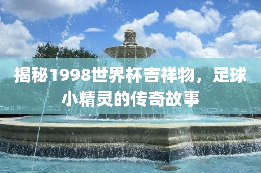 揭秘1998世界杯吉祥物，足球小精灵的传奇故事