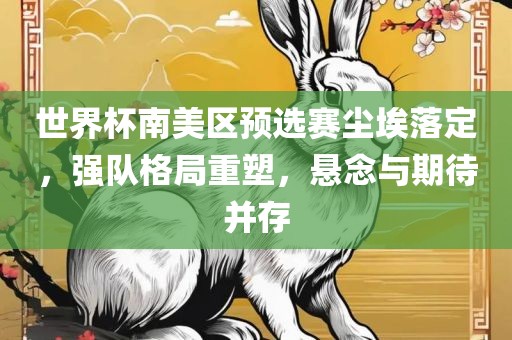 世界杯南美区预选赛尘埃落定，强队格局重塑，悬念与期待并存