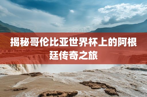 揭秘哥伦比亚世界杯上的阿根廷传奇之旅