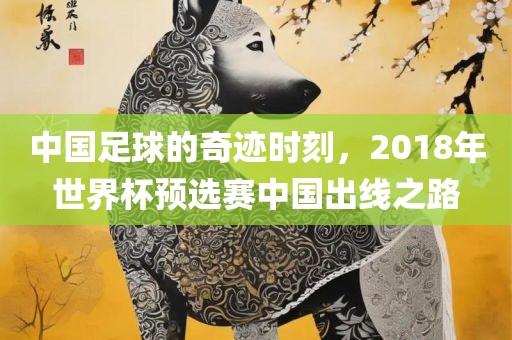 中国足球的奇迹时刻，2018年世界杯预选赛中国出线之路眉山市正发家政服务有限公司