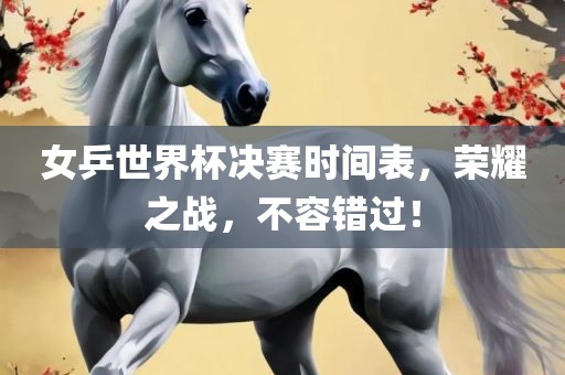 女乒世界杯决赛时间表，荣耀之战，不容错过！