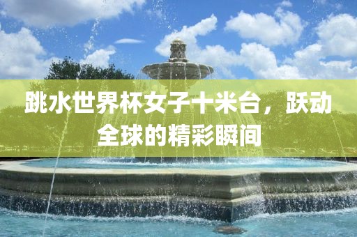 跳水世界杯女子十米台，跃动全球的精彩瞬间