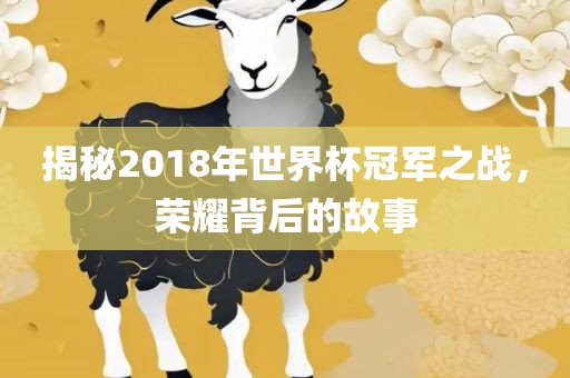 揭秘2018年世界杯冠军之战，荣耀背后的故事