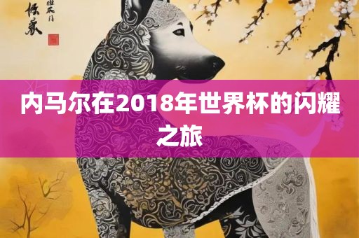 内马尔在2018年世界杯的闪耀之旅