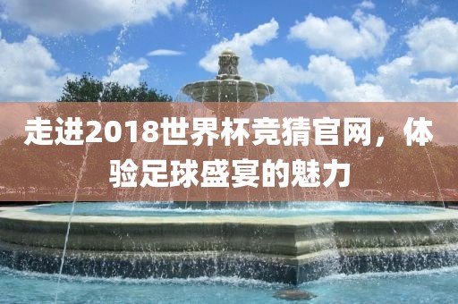 走进2018世界杯竞猜官网，体验足球盛宴的魅力