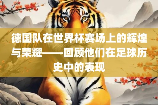 德国队在世界杯赛场上的辉煌与荣耀——回顾他们在足球历史中的表现