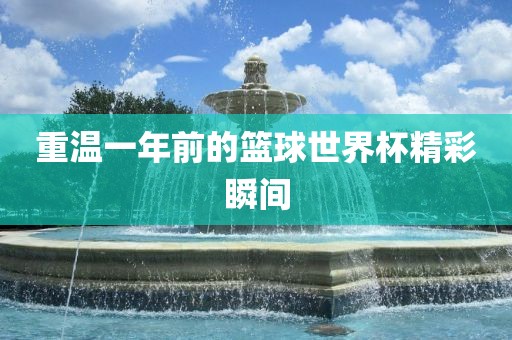 重温一年前的篮球世界杯精彩瞬间