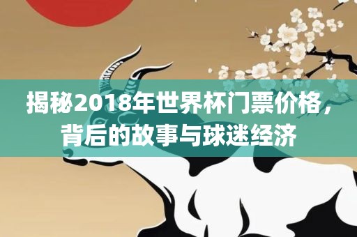 揭秘2018年世界杯门眉山市正发家政服务有限公司票价格，背后的故事与球迷经济