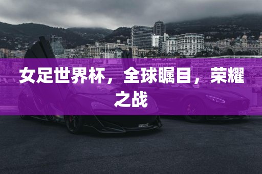 女足世界杯，全球瞩目，荣耀之战