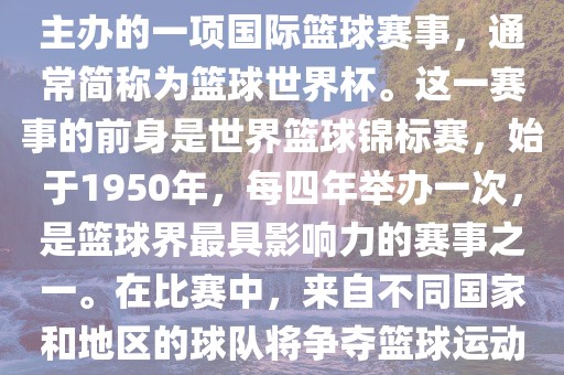 男篮世界杯是国际篮球联合会主办的一项国际篮球赛事，通常简称为篮球世界杯。这一赛事的前身是世界篮球锦标赛，始于1950年，每四年举办一次，是篮球界最具影响力的赛事之一。在比赛中，来自不同国家和地区的球队将争夺篮球运动的最高荣誉。