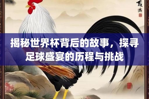揭秘世界杯背后的故事，探寻足球盛宴的历程与挑战