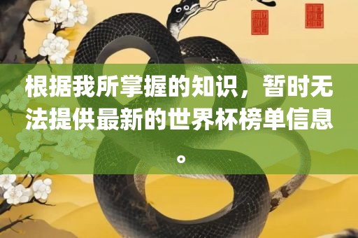 根据我所掌握的知识，暂时无法提供最新的世界杯榜单信息。