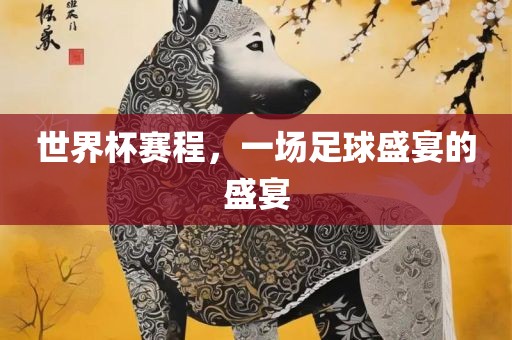 世界杯赛程，一场足球盛宴的盛宴