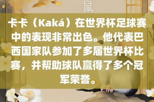 卡卡（Kaká）在世界杯足球赛中的表现非常出色。他代表巴西国家队参加了多届世界杯比赛，并帮助球队赢得了多个冠军荣誉。